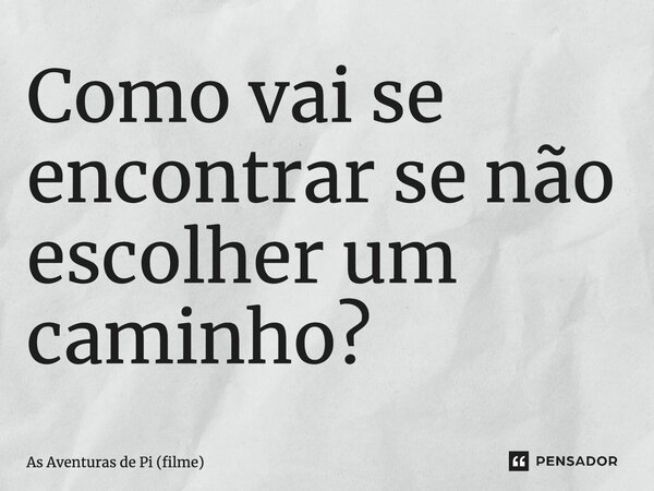 ⁠Como vai se encontrar se não escolher um caminho?... Frase de As Aventuras de Pi (filme).