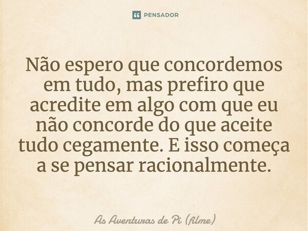 ⁠Não espero que concordemos em tudo, mas prefiro que acredite em algo com que eu não concorde do que aceite tudo cegamente. E isso começa a se pensar racionalme... Frase de As Aventuras de Pi (filme).