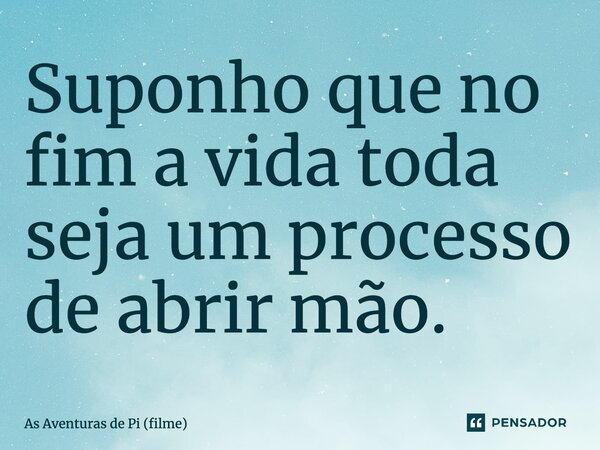 ⁠Suponho que no fim a vida toda seja um processo de abrir mão.... Frase de As Aventuras de Pi (filme).