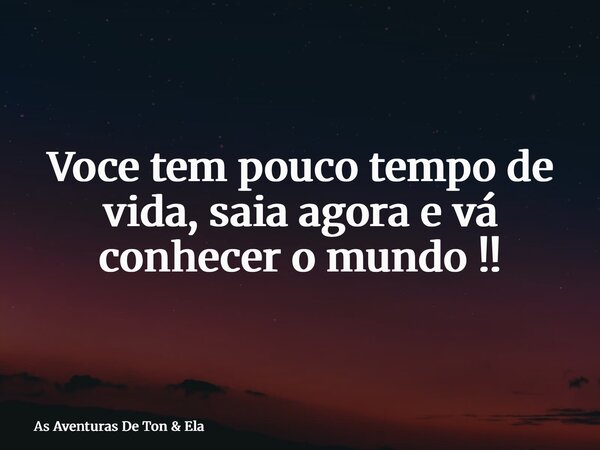 Voce tem pouco tempo de vida, saia agora e vá conhecer o mundo !!... Frase de As Aventuras De Ton  Ela.