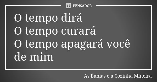 O tempo dirá O tempo curará O tempo apagará você de mim... Frase de As Bahias e a Cozinha Mineira.