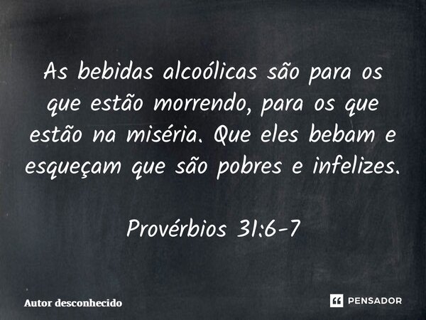 ⁠As bebidas alcoólicas são para os que estão morrendo, para os que estão na miséria. Que eles bebam e esqueçam que são pobres e infelizes. Provérbios 31:6-7... Frase de Autor desconhecido.