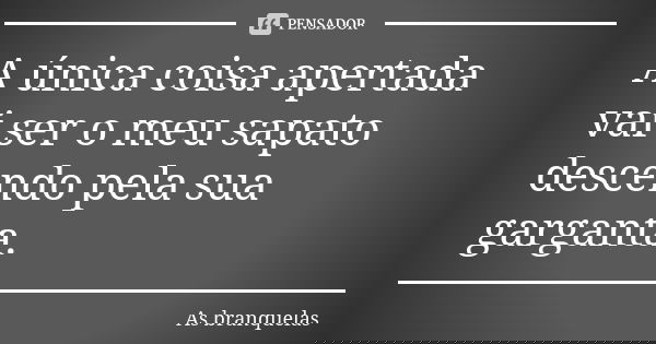A única coisa apertada vai ser o meu sapato descendo pela sua garganta.... Frase de As branquelas.