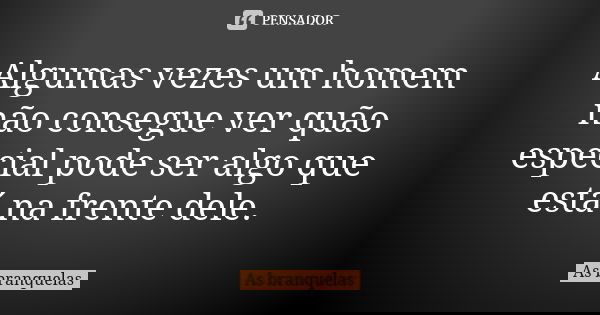 Algumas vezes um homem não consegue ver quão especial pode ser algo que está na frente dele.... Frase de As branquelas.