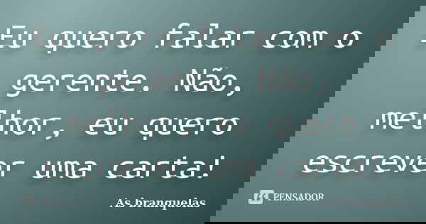 Eu quero falar com o gerente. Não, melhor, eu quero escrever uma carta!... Frase de As branquelas.