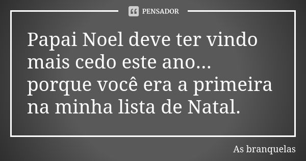 Papai Noel deve ter vindo mais cedo este ano... porque você era a primeira na minha lista de Natal.... Frase de As branquelas.