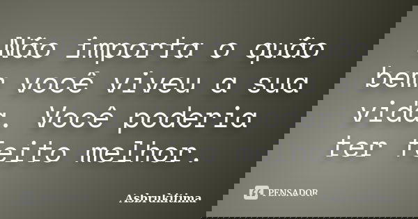 Não importa o quão bem você viveu a sua vida. Você poderia ter feito melhor.... Frase de Asbrukitima.
