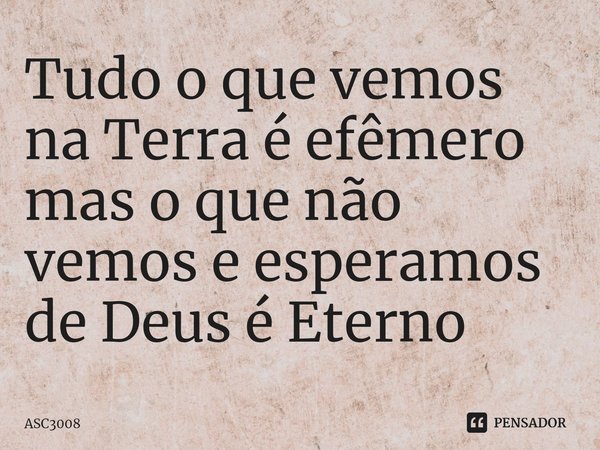 ⁠Tudo o que vemos na Terra é efêmero mas o que não vemos e esperamos de Deus é Eterno... Frase de ASC3008.