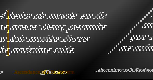À beira da morte, eu fiz uma prece: Deus, permita que eu leia muitos livros na minha próxima vida.... Frase de Ascendance of a Bookworm.