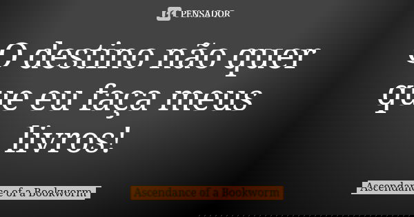 O destino não quer que eu faça meus livros!... Frase de Ascendance of a Bookworm.