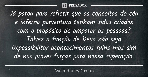 Já parou para refletir que os conceitos de céu e inferno porventura tenham sidos criados com o propósito de amparar as pessoas? Talvez a função de Deus não seja... Frase de Ascendancy Group.