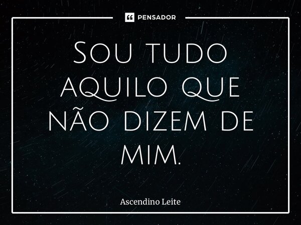 ⁠Sou tudo aquilo que não dizem de mim.... Frase de Ascendino Leite.