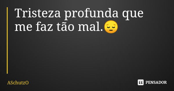 Tristeza profunda que me faz tão mal.😔... Frase de ASchutzO.