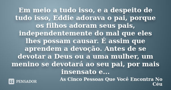 Em meio a tudo isso, e a despeito de tudo isso, Eddie adorava o pai, porque os filhos adoram seus pais, independentemente do mal que eles lhes possam causar. É ... Frase de As cinco pessoas que você encontra no céu.