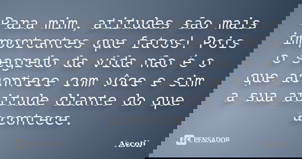 Para mim, atitudes são mais importantes que fatos! Pois o segredo da vida não é o que acontece com vôce e sim a sua atitude diante do que acontece.... Frase de Ascoli.