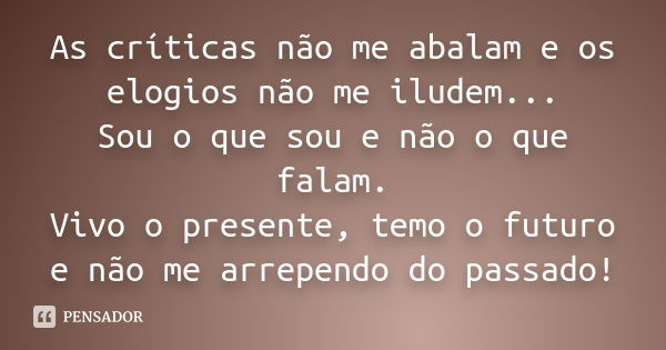 As críticas não me abalam e os elogios não me iludem... Sou o que sou e não o que falam. Vivo o presente, temo o futuro e não me arrependo do passado!