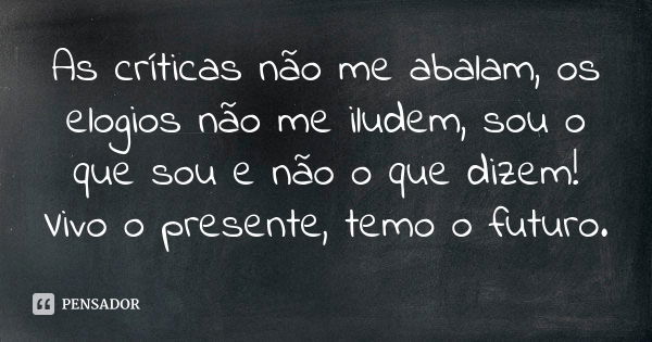 As críticas não me abalam, os elogios não me iludem, sou o que sou e não o que dizem! Vivo o presente, temo o futuro.