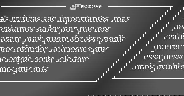 As críticas são importantes, mas precisamos saber por que nos criticaram, pois quem fez isso podia querer nos ofender, aí mesmo que essa pessoa esteja certa, el... Frase de Autor Desconhecido.