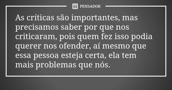 As críticas são importantes, mas precisamos saber por que nos criticaram, pois quem fez isso podia querer nos ofender, aí mesmo que essa pessoa esteja certa, el... Frase de Autor Desconhecido.