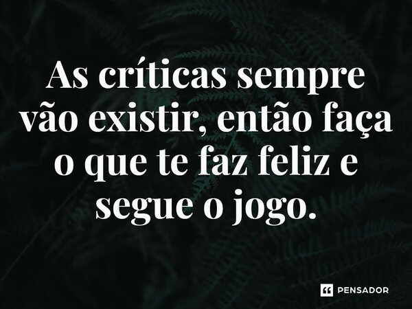 ⁠As críticas sempre vão existir, então faça o que te faz feliz e segue o jogo.
