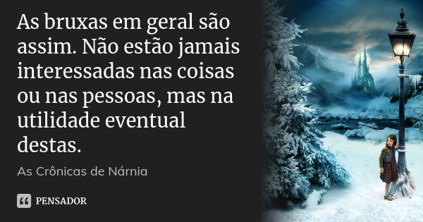 As bruxas em geral são assim. Não estão jamais interessadas nas coisas ou nas pessoas, mas na utilidade eventual destas.... Frase de Ás Crônicas de Nárnia.