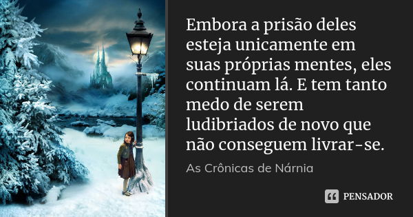 Embora a prisão deles esteja unicamente em suas próprias mentes, eles continuam lá. E tem tanto medo de serem ludibriados de novo que não conseguem livrar-se.... Frase de As crônicas de Nárnia.