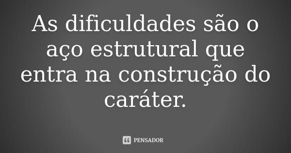 As dificuldades são o aço estrutural que entra na construção do caráter.... Frase de Desconhecido.