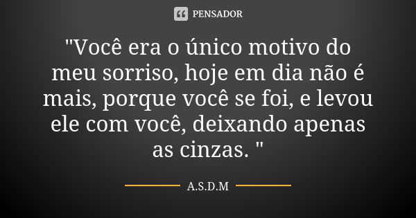 "Você era o único motivo do meu sorriso, hoje em dia não é mais, porque você se foi, e levou ele com você, deixando apenas as cinzas. "... Frase de A.S.D.M.