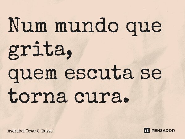 ⁠Num mundo que grita, quem escuta se torna cura.... Frase de Asdrubal Cesar C. Russo.