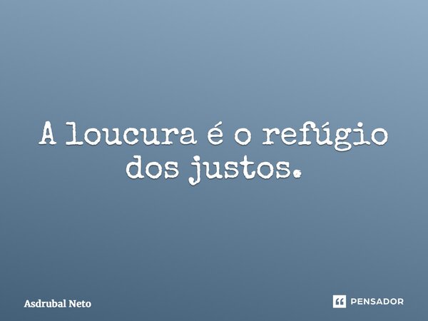 ⁠A loucura é o refúgio dos justos.... Frase de Asdrubal Neto.