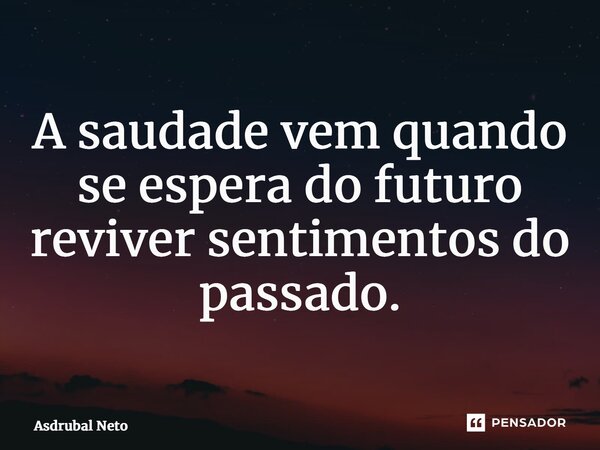 ⁠A saudade vem quando se espera do futuro reviver sentimentos do passado.... Frase de Asdrubal Neto.