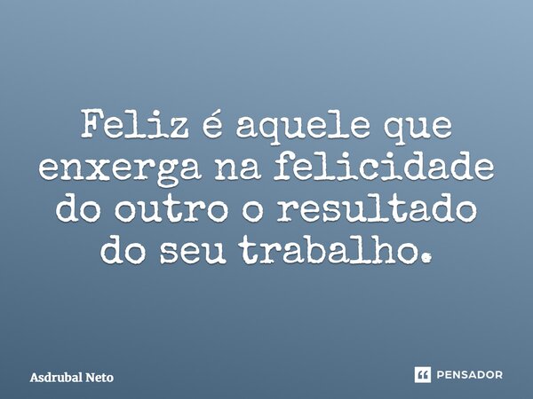 ⁠Feliz é aquele que enxerga na felicidade do outro o resultado do seu trabalho.... Frase de Asdrubal Neto.