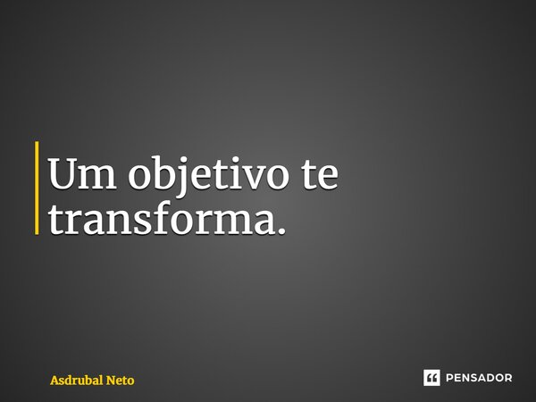 ⁠Um objetivo te transforma.... Frase de Asdrubal Neto.