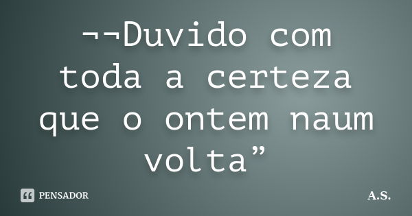 ¬¬Duvido com toda a certeza que o ontem naum volta”... Frase de A.s..