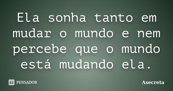 Ela sonha tanto em mudar o mundo e nem percebe que o mundo está mudando ela.... Frase de Asecreta.