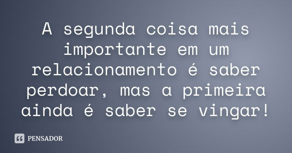 A segunda coisa mais importante em um relacionamento é saber perdoar, mas a primeira ainda é saber se vingar!