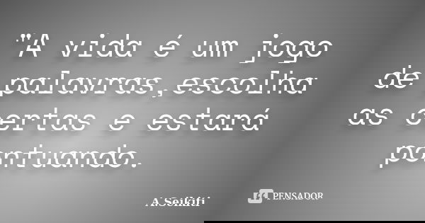 "A vida é um jogo de palavras,escolha as certas e estará pontuando.... Frase de A.Seikiti.