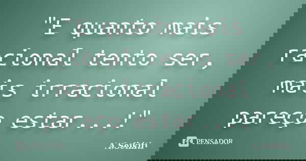 "E quanto mais racional tento ser, mais irracional pareço estar...!"... Frase de A.Seikiti.
