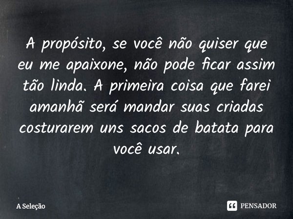 ⁠A propósito, se você não quiser que eu me apaixone, não pode ficar assim tão linda. A primeira coisa que farei amanhã será mandar suas criadas costurarem uns s... Frase de A Seleção.