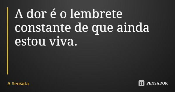 A dor é o lembrete constante de que ainda estou viva.... Frase de A Sensata.