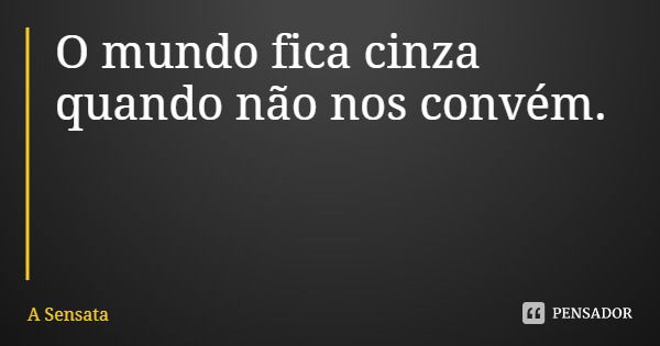 O mundo fica cinza quando não nos convém.... Frase de A Sensata.