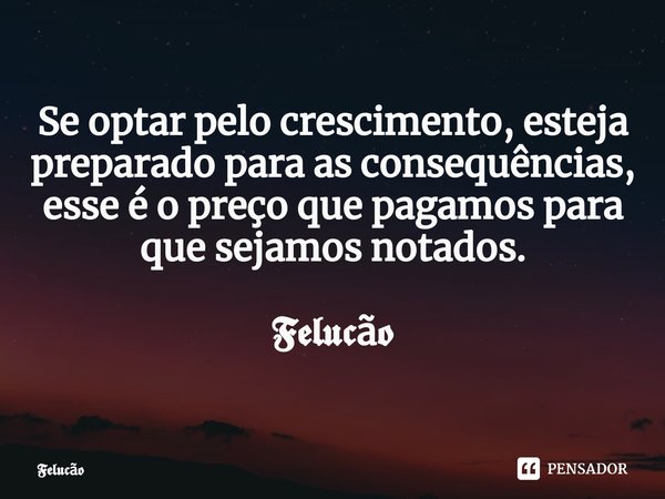 Se optar pelo crescimento, esteja preparado para as consequências, esse é o preço que pagamos para que sejamos notados. 𝕱𝖊𝖑𝖚𝖈ã𝖔... Frase de ã.