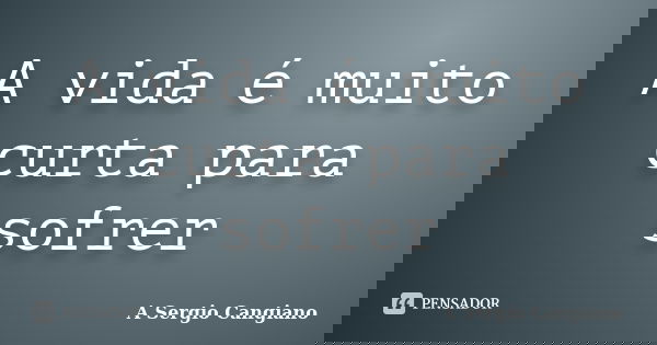 A vida é muito curta para sofrer... Frase de A Sergio Cangiano.