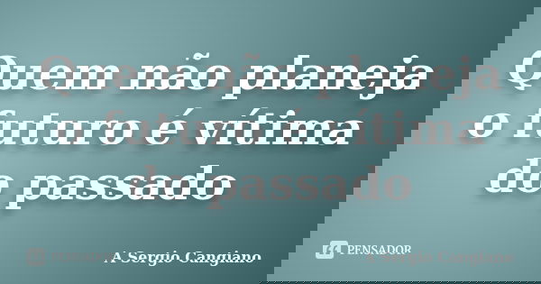 Quem não planeja o futuro é vítima do passado... Frase de A Sergio Cangiano.