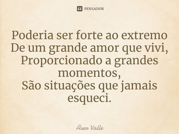 ⁠Poderia ser forte ao extremo
De um grande amor que vivi,
Proporcionado a grandes momentos,
São situações que jamais esqueci.... Frase de Aser Valle.