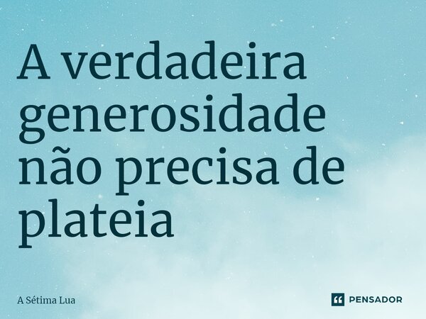 ⁠A verdadeira generosidade não precisa de plateia... Frase de A Sétima Lua.
