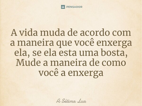 ⁠A vida muda de acordo com a maneira que você enxerga ela, se ela esta uma bosta, Mude a maneira de como você a enxerga... Frase de A Sétima Lua.