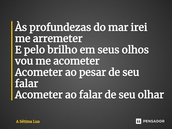 ⁠Às profundezas do mar irei me arremeter E pelo brilho em seus olhos vou me acometer Acometer ao pesar de seu falar Acometer ao falar de seu olhar... Frase de A Sétima Lua.