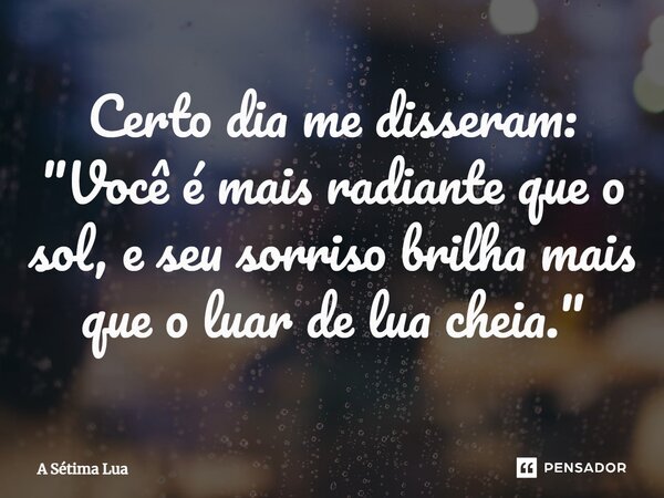 ⁠Certo dia me disseram: "Você é mais radiante que o sol, e seu sorriso brilha mais que o luar de lua cheia."... Frase de A Sétima Lua.