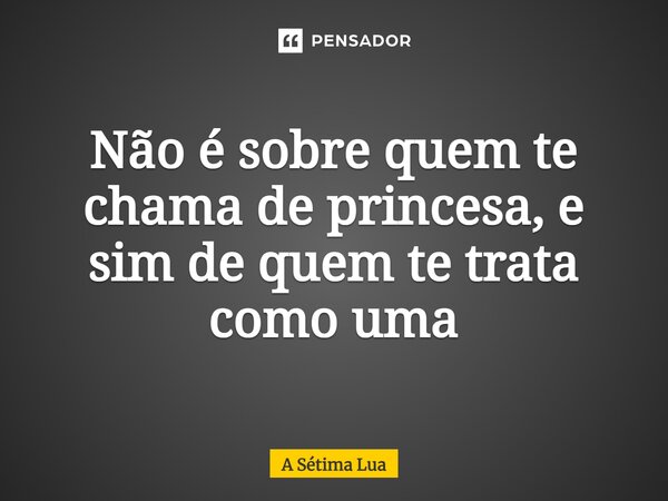 ⁠Não é sobre quem te chama de princesa, e sim de quem te trata como uma... Frase de A Sétima Lua.
